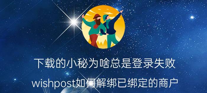 下载的小秘为啥总是登录失败 wishpost如何解绑已绑定的商户？